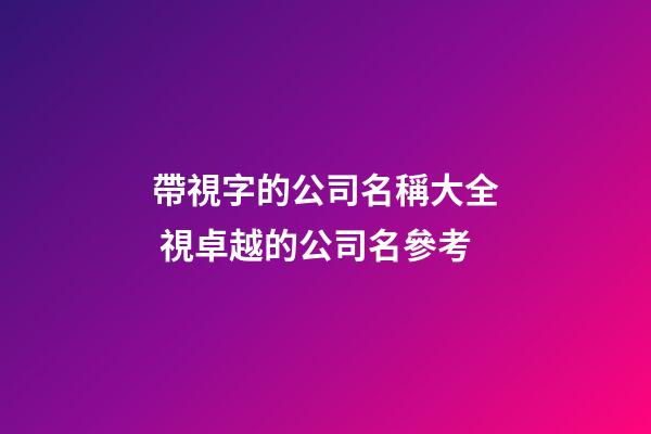 帶視字的公司名稱大全 視卓越的公司名參考-第1張-公司起名-玄機派